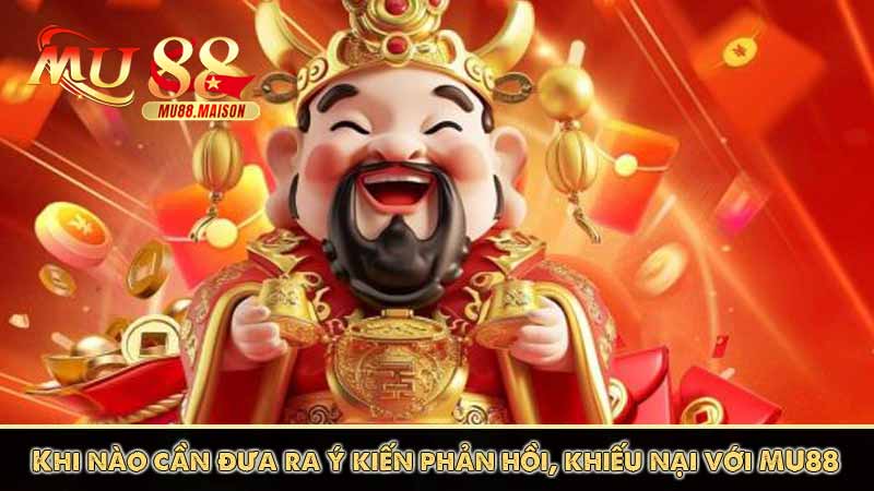 Hướng dẫn đưa ra ý kiến phản hồi & khiếu nại tại MU88 7 Khi nào cần đưa ra ý kiến phản hồi, khiếu nại với MU88
